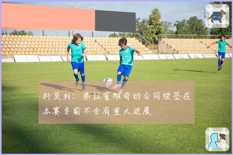 科莫利：弗拉霍维奇的合同续签在本赛季前不会有重大进展