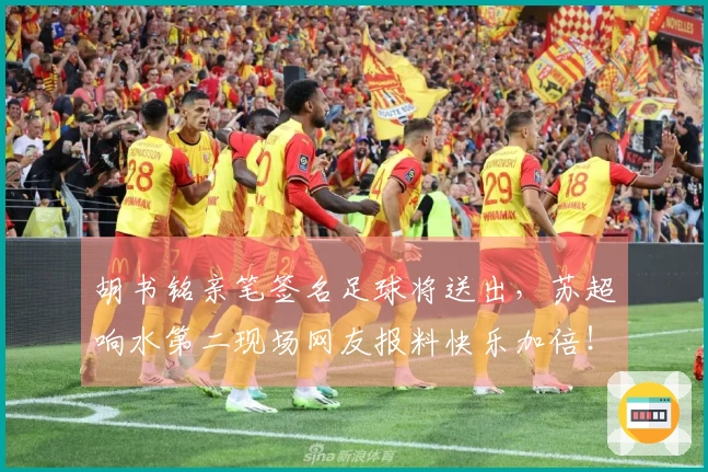 胡书铭亲笔签名足球将送出，苏超响水第二现场网友报料快乐加倍！