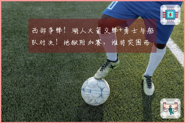 西部争锋！湖人火箭交锋+勇士与船队对决！地狱附加赛，谁将突围而出？