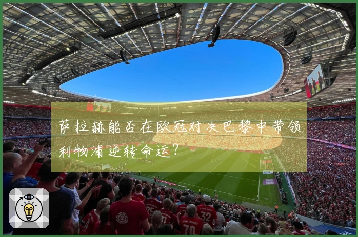 萨拉赫能否在欧冠对决巴黎中带领利物浦逆转命运？