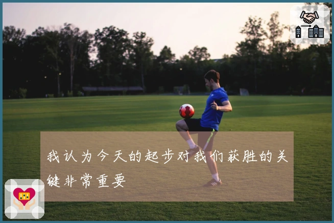 我认为今天的起步对我们获胜的关键非常重要