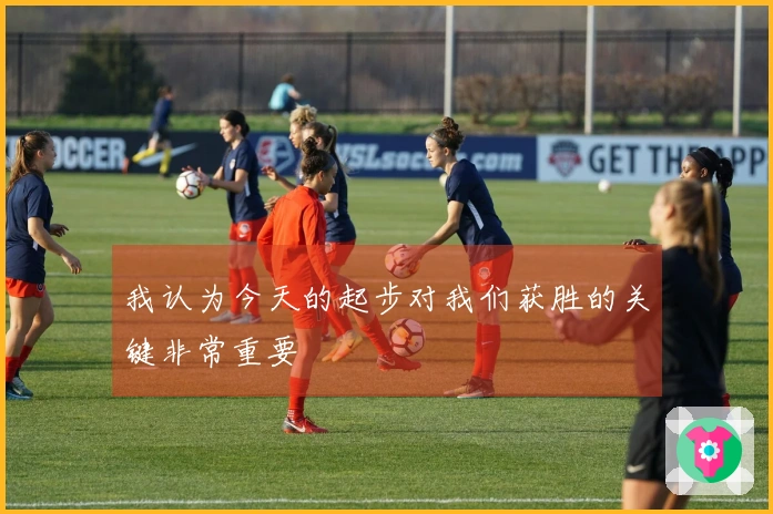 我认为今天的起步对我们获胜的关键非常重要