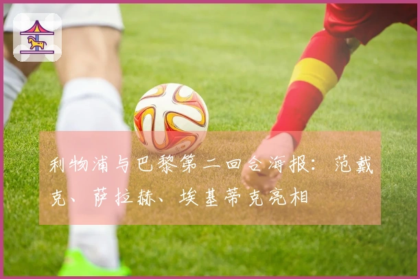 利物浦与巴黎第二回合海报：范戴克、萨拉赫、埃基蒂克亮相