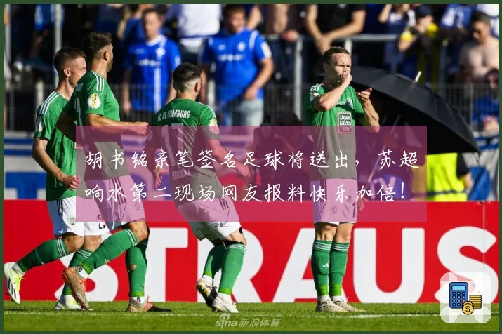 胡书铭亲笔签名足球将送出，苏超响水第二现场网友报料快乐加倍！