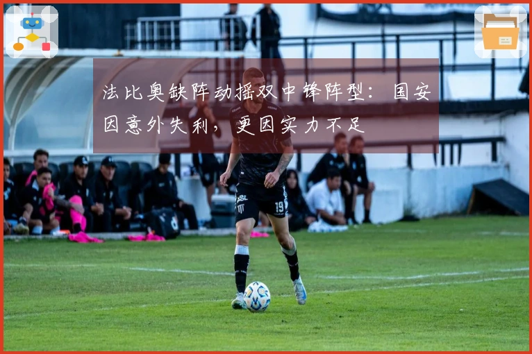 法比奥缺阵动摇双中锋阵型：国安因意外失利，更因实力不足