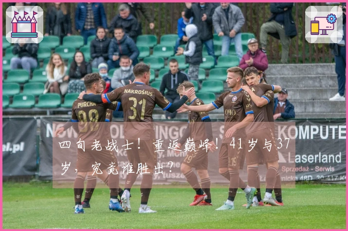 四旬老战士！重返巅峰！41岁与37岁，究竟谁胜出？