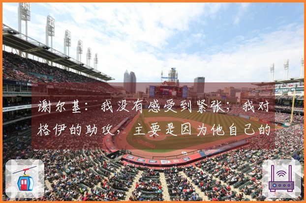 谢尔基：我没有感受到紧张；我对格伊的助攻，主要是因为他自己的表现
