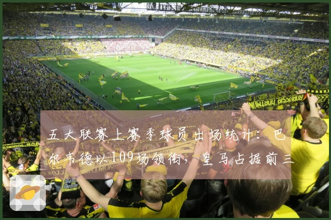 五大联赛上赛季球员出场统计：巴尔韦德以109场领衔，皇马占据前三名