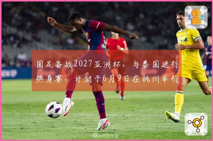 国足备战2027亚洲杯，与泰国进行热身赛，计划于6月9日在杭州举行