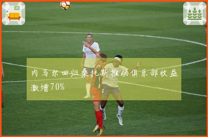 内马尔回归桑托斯推动俱乐部收益激增70%