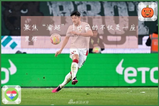 聚焦“渝超”︱收获的不仅是一座奖杯