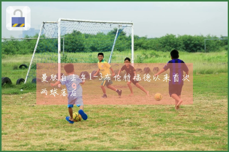 曼联自去年1-3布伦特福德以来首次两球落后