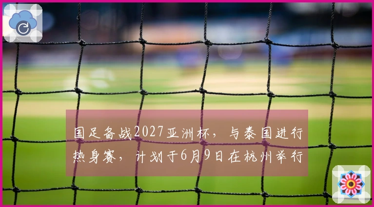 国足备战2027亚洲杯，与泰国进行热身赛，计划于6月9日在杭州举行