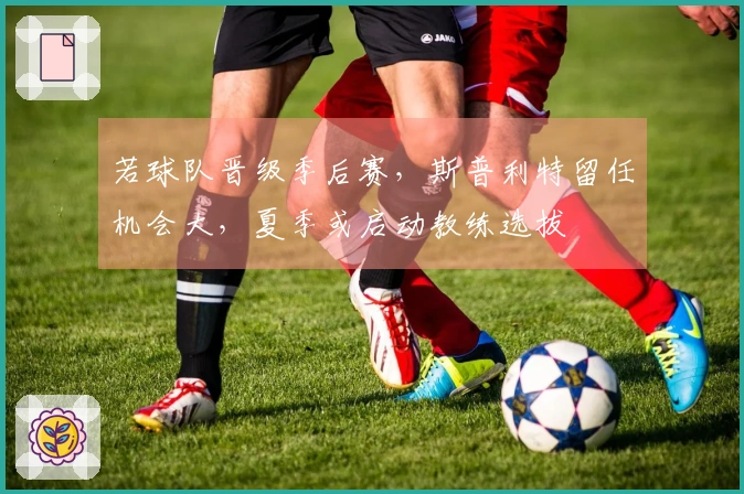 若球队晋级季后赛，斯普利特留任机会大，夏季或启动教练选拔