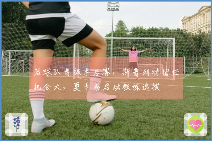 若球队晋级季后赛，斯普利特留任机会大，夏季或启动教练选拔
