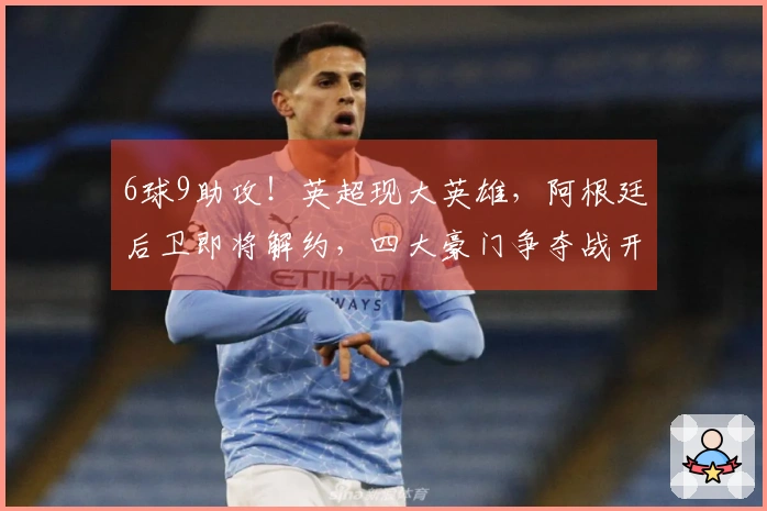 6球9助攻！英超现大英雄，阿根廷后卫即将解约，四大豪门争夺战开启