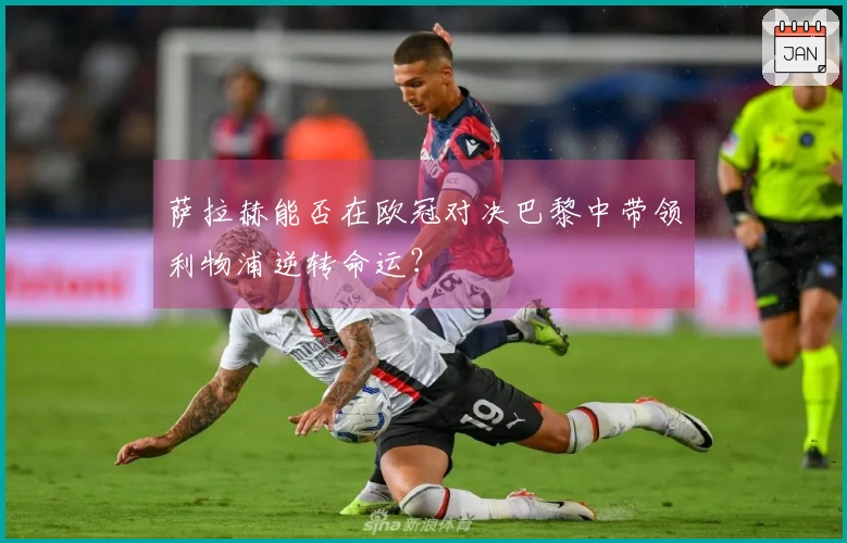 萨拉赫能否在欧冠对决巴黎中带领利物浦逆转命运？